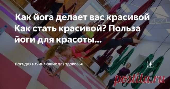 Йога для начинающих для здоровья Пост автора «Йога для начинающих для здоровья» в Дзене ✍:  Как йога делает вас красивой  Как стать красивой?