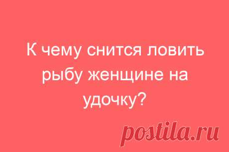 К чему снится ловить рыбу женщине на удочку?