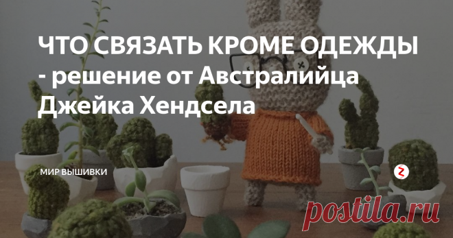 ЧТО СВЯЗАТЬ КРОМЕ ОДЕЖДЫ - решение от Австралийца Джейка Хендсела Для  Джейка Хендсела (@boy_knits_world) вопрос о том, что связать, вообще не возникает -  у него всегда много идей! Он вяжет миниатюрные авторские игрушки, пледы, гирлянды.
Boy Knits World - это аккаунт Джейка, в котором он рассказывает о своих милых игрушках, у каждой есть свое имя и история - это наполняет их душой, индивидуальностью. При их создании он вдохновляется кино и современной культурой