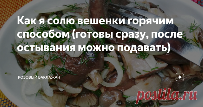 Как я солю вешенки горячим способом (готовы сразу, после остывания можно подавать) Когда я открыла для себя грибы вешенки, то сразу начала много из них готовить и экспериментировать. Солёные вешенки очень напоминают мне грузди. Солю я их горячим способом, так, как всегда это делала моя бабушка в деревне.