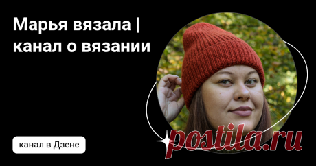Марья вязала | канал о вязании | Дзен