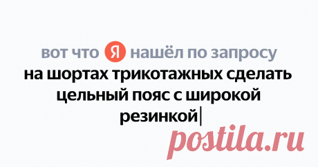 на шортах трикотажных сделать цельный пояс с широкой резинкой Найдётся всё