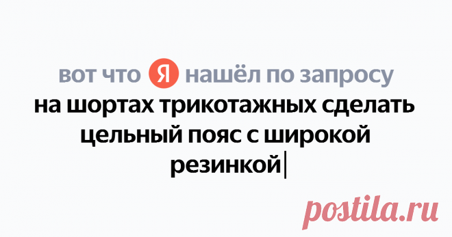 на шортах трикотажных сделать цельный пояс с широкой резинкой Найдётся всё