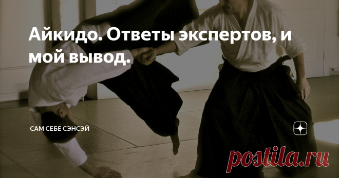 Айкидо. Ответы экспертов, и мой вывод. Некоторое время назад, я предложил тем, кто считает себя  знатоком айкидо, ответить на самые распространенные вопросы, касающиеся этого боевого искусства. Отдельную статью никто писать не решился, но ответов было немало. В том числе - и от достаточно квалифицированных специалистов. Однако, хотя я и просил побольше конкретики, без туманных рассуждений, все же, не обошлось. Начинаю подозревать, что в этом состоит одна из особенностей да...