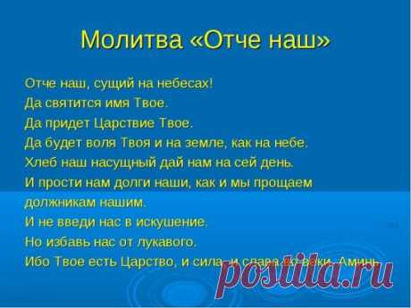 А молясь, НЕ ГОВОРИТЕ ЛИШНЕГО, как язычники, 
ибо они думают,что в МНОГОСЛОВИИ своем будут услышаны; 
не уподобляйтесь им, ибо знает Отец ваш, 
в чем вы имеете нужду, прежде вашего прошения у Него. 
Молитесь же так: Отче наш, сущий на небесах! 
да святится имя Твое; да приидет Царствие Твое; 
да будет воля Твоя и на земле, как на небе; 
хлеб наш насущный дай нам на сей день; 
и прости нам долги наши, как и мы прощаем должникам нашим; 
и не введи нас в искушение, но избавь нас от лукавого. (Мтф 6