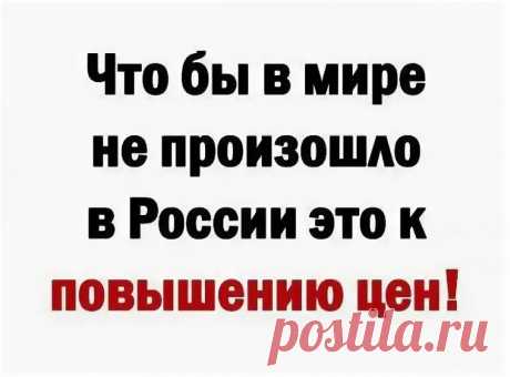 картинки ЧТОБЫ В МИРЕ НЕ ПРОИСХОДИЛО, В РОССИИ --К ПОВЫШЕНИЮ ЦЕН: 1 тыс изображений найдено в Яндекс Картинках
