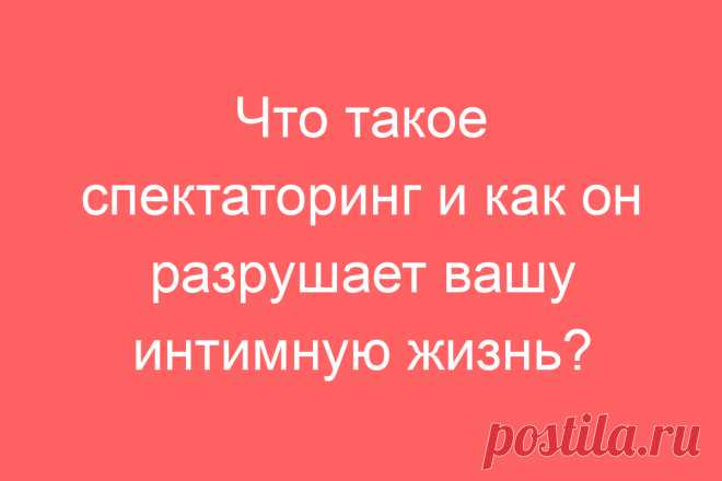 Что такое спектаторинг и как он разрушает вашу интимную жизнь?