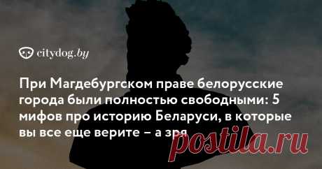 При Магдебургском праве белорусские города были полностью свободными: 5 мифов про историю Беларуси, в которые вы все еще верите – а зря А вы это учили в школе!