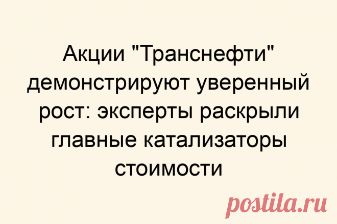 Акции &#171;Транснефти&#187; демонстрируют уверенный рост: эксперты раскрыли главные катализаторы стоимости