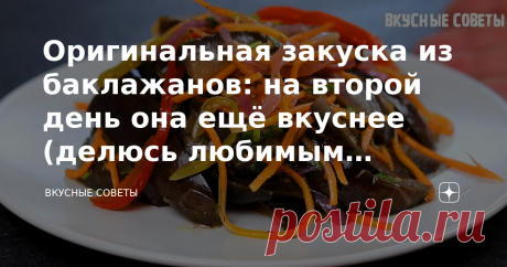 Оригинальная закуска из баклажанов: на второй день она ещё вкуснее (делюсь любимым рецептом)