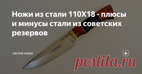 Ножи из стали 110Х18 - плюсы и минусы стали из советских резервов Среди бывалых ножеманов бытует мнение, что если вы используете нож только, чтобы за грибами ходить или помидорку порезать на пикнике, то переплачивать за нож с клинком из стали 110Х18 не стоит, можно взять подешевле из 65Х13 или 95Х18. А вот, если вы коллекционер, охотник или рыбак, то сможете оценить "премиум" сталь 110Х18. Так ли это? Будем разбираться!