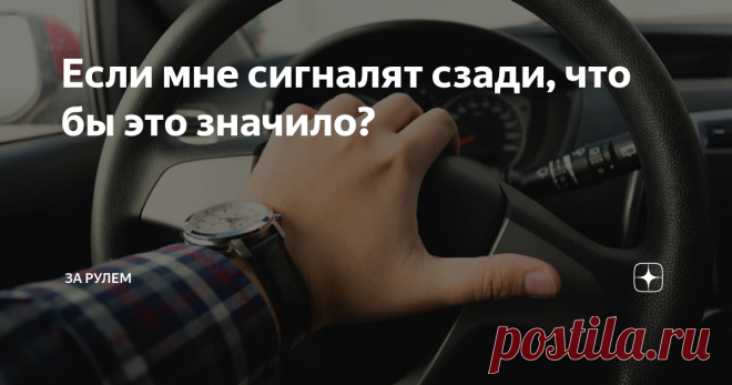 Если мне сигналят сзади, что бы это значило? Не бывает таких водителей, которым никогда не сигналили сзади… Но давайте разбираться, что хотят эти нетерпеливые.