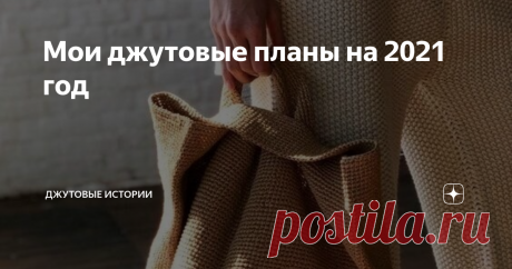 Мои джутовые планы на 2021 год Когда салаты доедены, и рабочее настроение наконец появилось, можно и планы поставить. Чтобы, даже если потом все пойдёт наперекосяк, можно было в конце года сравнить - что сбылось, а что нет, где сделала больше, где меньше.