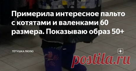 Примерила интересное пальто с котятами и валенками 60 размера. Показываю образ 50+
