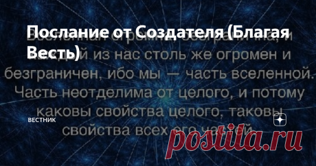 Послание от Создателя (Благая Весть)   Благая Весть  А теперь Послание от Создателя. Но не забывайте, друзья, Создатель не вне нас, он всегда был, есть и будет тем, что называется ЖИЗНЬ, это наша Земля - Прекрасная, Изумительная и Таинственная!! На Планете Святая Русь, Творятся Великие, Божественные Деяния! Принят Пакт, об Ответственности (теперь каждый, несёт ответственность за свои деяния)! Очерчен Круг влияния Сил — Сдерживания (без насилия)! Введён МАРАТОРИЙ на военные...