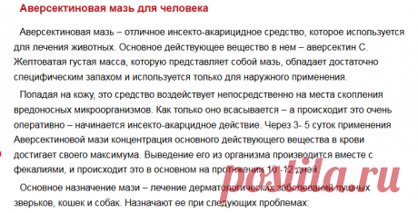 Аверсектиновая мазь для человека
Аверсектиновая мазь – отличное инсекто-акарицидное средство, которое используется для лечения животных. Основное действующее вещество в нем – аверсектин С. Желтоватая густая масса, которую представляет собой мазь, обладает достаточно специфическим запахом и используется только для наружного применения.
Попадая на кожу, это средство воздействует непосредственно на места скопления вредоносных микроорганизмов. Как только оно всасывается – а пр...