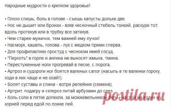 Народные мудрости о крепком здоровье!
• Плохо спишь, боль в голове - съешь капусты дольки две.
• Нос не дышит или бронхи - взяв чесночный стебель тонкий, раскури тот, вдоль проткнув или в трубку все заткнув.
• Чем старее мужичок, тем важней ему лучок!
• Насморк, кашель, голова - лук с медком прими сперва.
• Для профилактики простуд с чесноком имей сосуд.
• 