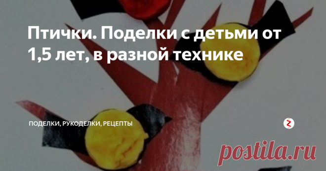 Птички. Поделки с детьми от 1,5 лет, в разной технике Заниматься творчеством с малышами можно с самого раннего возраста - 1,5 лет и даже раньше. В этой статье предлагаем идеи для творчества с малышами и творцами чуть постарше. Сегодня наша тема 