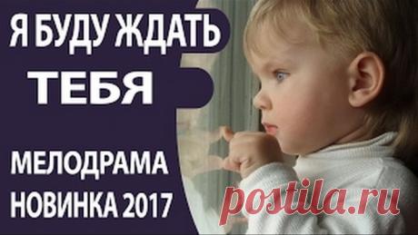 ОЧЕНЬ ХОРОШИЙ ФИЛЬМ! НОВИНКА 2017 Я буду ждать тебя Русские мелодрамы 2017, Русские фильмы
