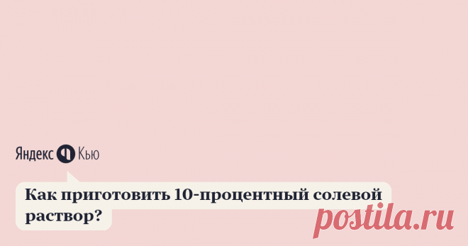 «Как приготовить 10-процентный солевой раствор?» – Яндекс.Кью 22 ноября 2020 Интернет-магазин полезных продуктов Halefoods.ru ответил: Процентная концентрация показывает, сколько граммов растворенного вещества содержится в 100 граммах раствора.
То есть, если нужен, 10%-ный раствор хлорида натрия, то это значит, что в 100 г раствора должно содержаться 10 граммов хлорида натрия и соответственно 90 граммов воды (или 90 мл воды, т.к. её плотность равна 1).
Добавлю к предыдущим...