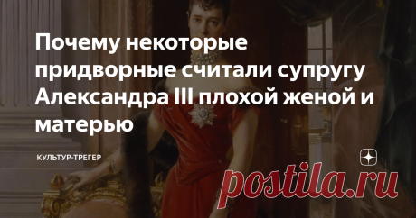 Почему некоторые придворные считали супругу Александра III плохой женой и матерью От людей близких ко двору дошли не лестные оценки Марии Федоровны