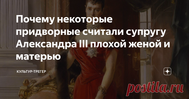 Почему некоторые придворные считали супругу Александра III плохой женой и матерью От людей близких ко двору дошли не лестные оценки Марии Федоровны