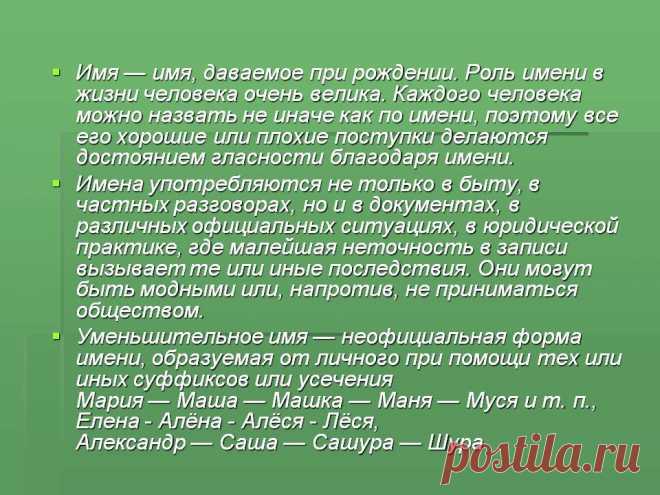 Имя — имя, даваемое при рождении. Роль имени в жизни человека очень велика. Каждого человека можно назвать не иначе как по имени, поэтому все его хорошие или плохие поступки делаются достоянием гласности благодаря имени. Имена употребляются не только в быту, в частных разговорах, но и в документах, в различных официальных ситуациях, в юридической практике, где малейшая неточность в записи вызываетте или иные последствия. - Картинка 2 - Что означает имя - Имя - Картинки по психологии