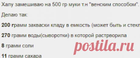 ХАЛА ЛИТОВСКАЯ - Страница 42 
Халу замешиваю на 500 гр муки т.н. "венским способом". 
Делаю так: 
200 грамм закваски кладу в емкость (может быть и стеклянная банка) туда же добавляю 
270 грамм воды(сыворотки,) в которой растворила 
8 грамм соли 
11 грамм сахара ...