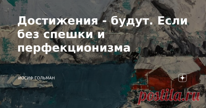 Достижения - будут. Если без спешки и перфекционизма В итоге переделывать заметку не стал, поскольку проблема избыточного веса тоже для многих вполне актуальна. Но используйте изложенные идеи и при планировании других серьёзных жизненных изменений. В оформлении использована работа Екатерины Зубковской из коллекции галереи 