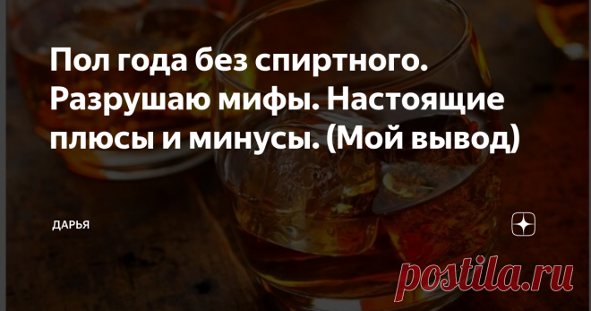 Пол года без спиртного. Разрушаю мифы. Настоящие плюсы и минусы. (Мой вывод) Я не употреблял алкоголь целых 6 месяцев. Я готов со всеми поделиться своей историей, рассказать положительные и отрицательные моменты моего пути.
Для каждого человека начало самое сложное. Всегда присутствует желание сорваться, вернуть к своим старым привычкам. Пойти в супермаркет, положить в продуктовую корзину пару бутылочек алкоголя, а затем с чувством легкости вернуться домой. Но это всего