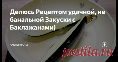 Делюсь Рецептом удачной, не банальной Закуски с Баклажанами)