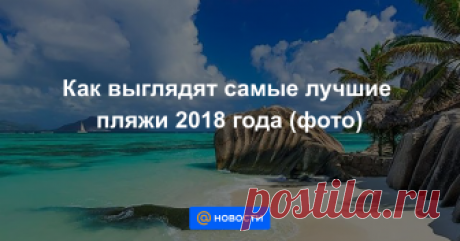 Как выглядят самые лучшие пляжи 2018 года (фото) Райские места, существующие в действительности.