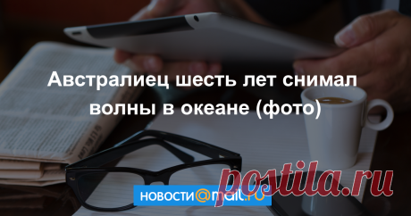 Австралиец шесть лет снимал океанские волны - Новости Общества - Новости Mail.Ru