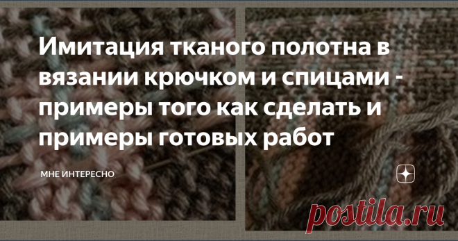 Имитация тканого полотна в вязании крючком и спицами - примеры того как сделать и примеры готовых работ Есть несколько интересных техник переделки простого вязанного полотна в имитацию тканого, похожего на гобелен. Работать в такой технике можно как на основе, связанной крючком, так и на основе, связанной спицами.
А дальше не сложная технология: либо по готовому полотну протягивается нить с помощью вышивальной иглы, при этом, считая количество подцепленных и пропущенных пе...