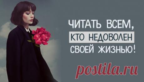 Читать ВСЕМ, кто недоволен своей жизнью!