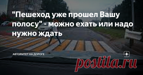 "Пешеход уже прошел Вашу полосу" - можно ехать или надо нужно ждать Многие водители, увидев, что пешеход покинул их полосу, сразу приступают к движению. И стоит понять, насколько верно такое решение.