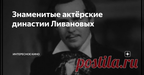 Знаменитые актёрские династии Ливановых Уже более 120 лет эта фамилия известна на театральных подмостках, кинематограф же представляет знакомую в каждом доме фамилию уже без малого 96 лет. Коллеги по актёрскому мастерству даже поговаривают о том, что в каждом