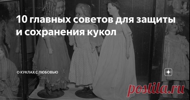 10 главных советов для защиты и сохранения кукол Увеличить срок службы и сохранности любимых кукол можно, обеспечив им правильное хранение и уход.  Ниже перечислены 10 факторов, которые влияют на сохранность кукол.