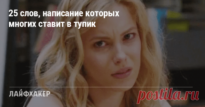 25 слов, написание которых многих ставит в тупик О том, как правильно писать сложные слова и оставаться грамотным человеком.