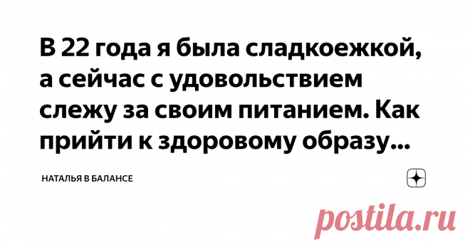 В 22 года я была сладкоежкой, а сейчас с удовольствием слежу за своим питанием. Как прийти к здоровому образу жизни? Когда мне было 22 года, я просто обожала сладкое: буквально за полчаса я могла съесть целое кило пряников. Всего спустя пару лет у меня началось серьезное пищевое расстройство – булимия. Иногда симптомы отступали, но все равно возвращались. В 27 лет я впервые познакомилась с йогой. Не буду врать, что сразу вылечилась и стала правильно питаться – это был долг...