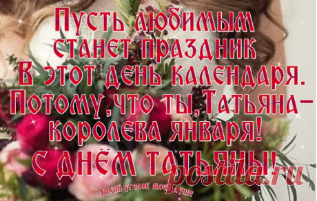 Дорогие Танечки, Татьяны и Танюши!*•..•* *•..•* *•..•* *•..•* *•..•* *•..•*
Сегодня праздник — День святой Татьяны!
И медлить с поздравлением не стану.
Желаю Вам я много-много счастья!
Друзей надежных, верных, настоящих.

Приятных встреч и самых добрых слов.
Побольше очень радостных звонков,
Здоровья крепкого и много долгих лет,
И каждый день в душе пусть будет свет!
*•..•* *•..•* *•..•* *•..•* *•..•* *•..•*