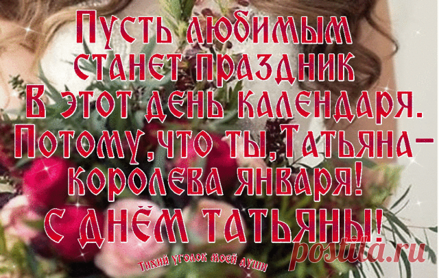 Дорогие Танечки, Татьяны и Танюши!*•..•* *•..•* *•..•* *•..•* *•..•* *•..•*
Сегодня праздник — День святой Татьяны!
И медлить с поздравлением не стану.
Желаю Вам я много-много счастья!
Друзей надежных, верных, настоящих.

Приятных встреч и самых добрых слов.
Побольше очень радостных звонков,
Здоровья крепкого и много долгих лет,
И каждый день в душе пусть будет свет!
*•..•* *•..•* *•..•* *•..•* *•..•* *•..•*
