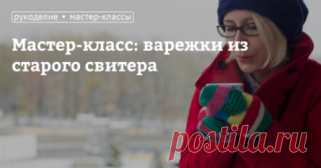 Мастер-класс: варежки из старого свитера С наступлением холодов пришла пора позаботиться о том, чтобы руки были в тепле. Вязаные перчатки или варежки из шерсти не только спасут от холода, но и станут отличным дополнением в создании осенне-зимнего модного образа.Сейчас в Интернете можно найти множество инструкций, в том числе и для начинающих, обучающих пошагово, как вязать перчатки спицами или крючком. &nbsp;Мы же решили пойти другим путем и рассказать вам, как сшить вареж...
