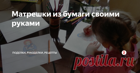 Матрешки из бумаги своими руками Бумажные матрешки своими руками - поделка для детей от 3-4 лет и старше.