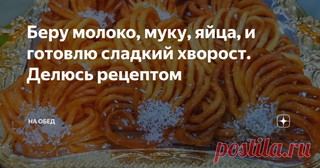 Беру молоко, муку, яйца, и готовлю сладкий хворост. Делюсь рецептом