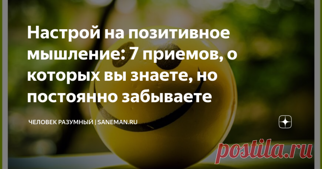 Настрой на позитивное мышление: 7 приемов, о которых вы знаете, но постоянно забываете Большинство людей относятся к позитивному мышлению скептически, считая его выдумкой хитрых маркетологов. В реальности все не совсем так. Да, некоторые гуру и лидеры по «продаже воздуха» доверчивому населению на самом деле используют концепцию позитивного мышления в своих корыстных целях. Однако это не отменяет факта, что такое отношение к жизни работает и довольно успешно. К сожалению, н...