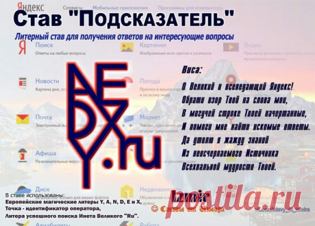 Став «ПОДСКАЗАТЕЛЬ» от Измира

= Литерный став для получения ответов на интересующие вопросы =

Описание Автора: 

Почти каждый день я получаю множество вопросов типа 
"Подскажите: как нужно писать формулы - слева направо или сверху вниз?", "Как правильно активировать став?", "Как освящать Стихиями?", "Как обращаться к Богам?", "Какие нужны Дары?", "Как правильно составить оговор?", "Как, когда и куда приносить Дары и Подношения?", "Как самому себе провести диагностику?" и...