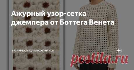 Ажурный узор-сетка джемпера от Боттега Венета Статья автора «Вязание спицами  CozyHands » в Дзене ✍: Всем привет! Сегодня разберу ажурный узор джемпера от Боттега Венета. Узор напоминает сетку с фактурными элементами.