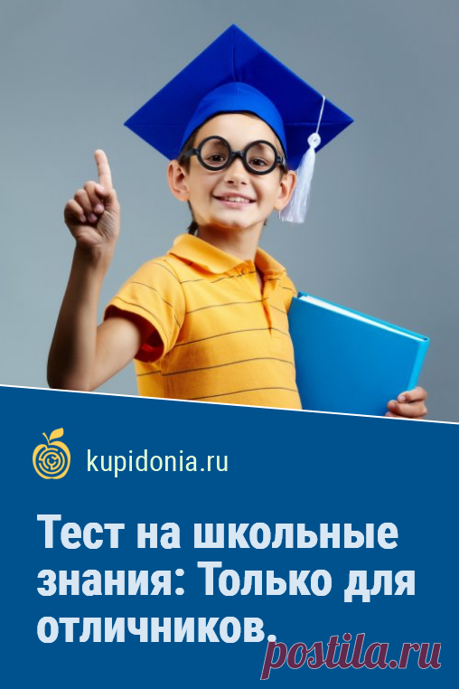 Тест на школьные знания: Только для отличников. Справитесь ли вы?. Кому-то вопросы этого теста могут показаться сложными. Но только не отличникам! Но ведь со школьных времен прошло немало времени, чтобы подтянуть знания и стать таковым, даже если в школе не учился на одни пятёрки.