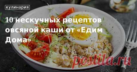 Овсяная каша: 10 нескучных рецептов от «Едим Дома». Как приготовить вкусную овсяную кашу на молоке и воде — подборка простых нескучных рецептов от «Едим Дома».